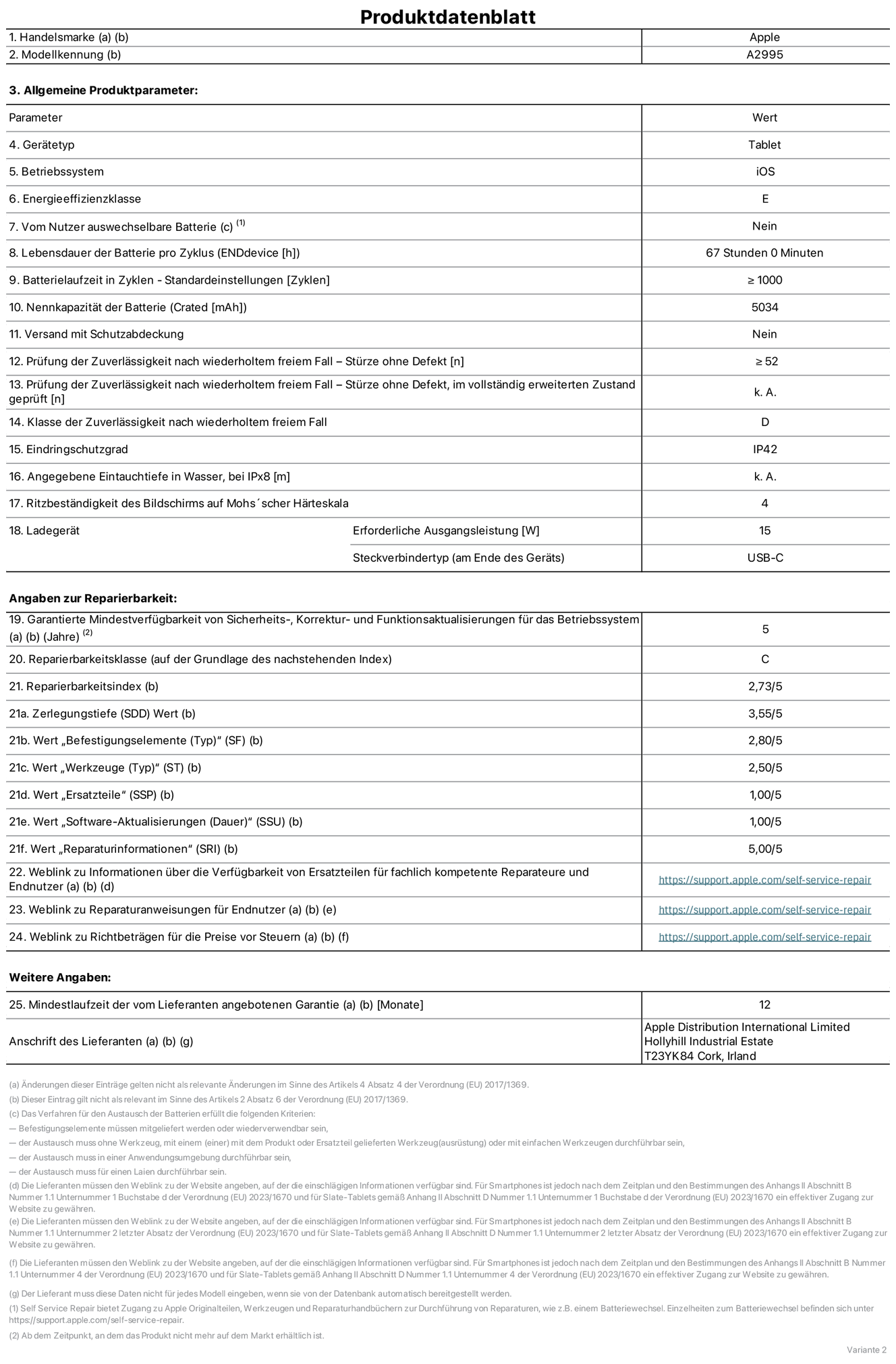 Produktinformationsblatt für iPad mini Wi‑Fi + Cellular, Modell A2995. Bereitgestellt von Apple Distribution International Ltd, Hollyhill Industrial Estate. Cork, Irland T23 YK84. Gerätetyp: Tablet. Betriebssystem: iOS. Energieeffizienzklasse: E. Vom Benutzer auswechselbare Batterie: nein. Batterielaufzeit: 67 Stunden. Batterielaufzeit in Zyklen: ≥ 1000. Nennkapazität der Batterie: 5034 mAh. Prüfung der Zuverlässigkeit nach wiederholtem freiem Fall – Stürze ohne Defekt: ≥ 52. Klasse der Zuverlässigkeit nach wiederholtem freiem Fall: D. Eindringschutzgrad: IP42. Ritzbeständigkeit des Displays auf Mohs’scher Härteskala: 4. Erforderliche Ausgangsleistung des Ladegeräts: 15W. Anschluss Ladegerät: USB-C. Garantierte Mindestverfügbarkeit von Sicherheits‑, Korrektur‑ und Funktionsaktualisierungen für das Betriebssystem: 5 Jahre. Reparierbarkeitsklasse: C. Reparierbarkeitsindex: 2,73/5. Wert „Zerlegungstiefe“: 3,55/5. Wert „Befestigungselemente“: 2,80/5. Wert „Werkzeuge“: 2,50/5. Wert „Ersatzteile“: 1,00/5. Wert „Software-Aktualisierungen“: 1,00/5. Wert „Reparaturinformationen“: 5,00/5. Weblink zu Informationen über die Verfügbarkeit von Ersatzteilen für fachlich kompetente Reparateure und Endnutzer: https://support.apple.com/self-service-repair. Weblink zu Reparaturanweisungen für Endnutzer: https://support.apple.com/self-service-repair. Weblink zu Richtbeträgen für die Preise vor Steuern: https://support.apple.com/self-service-repair. 12 Monate angebotene allgemeine Garantie.
